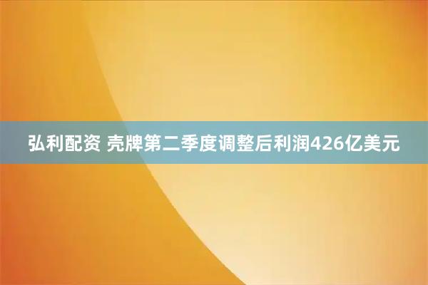 弘利配资 壳牌第二季度调整后利润426亿美元