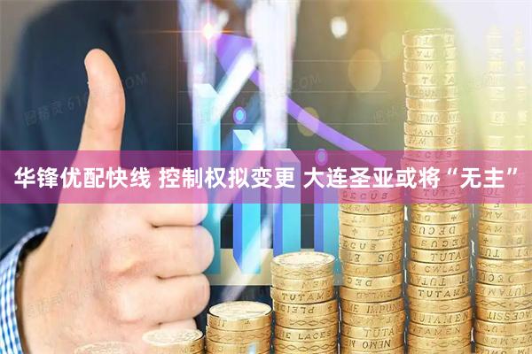 华锋优配快线 控制权拟变更 大连圣亚或将“无主”