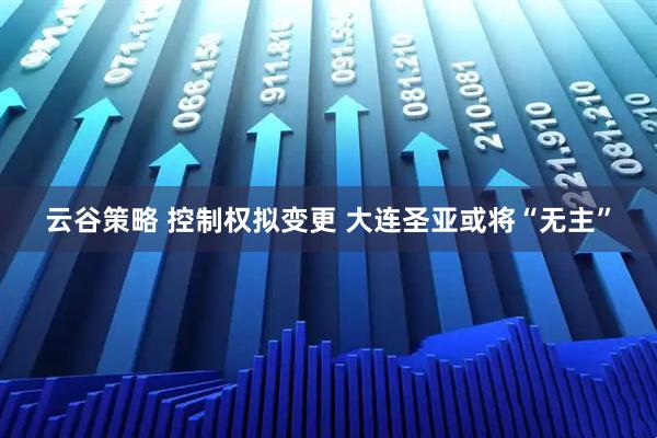 云谷策略 控制权拟变更 大连圣亚或将“无主”