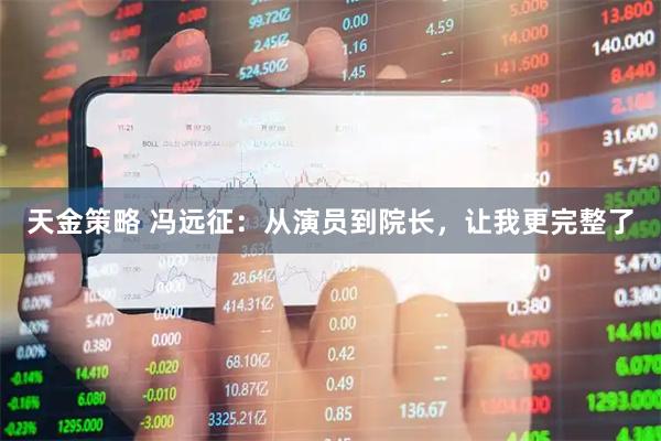 天金策略 冯远征：从演员到院长，让我更完整了