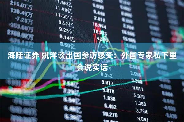 海陆证券 姚洋谈出国参访感受：外国专家私下里会说实话