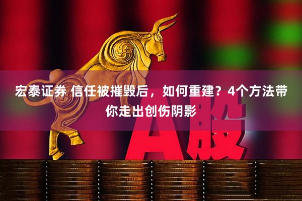 宏泰证券 信任被摧毁后，如何重建？4个方法带你走出创伤阴影