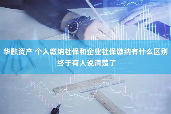 华融资产 个人缴纳社保和企业社保缴纳有什么区别 终于有人说清楚了