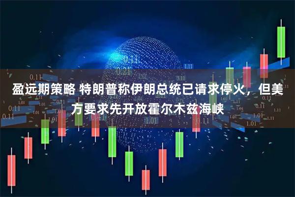 盈远期策略 特朗普称伊朗总统已请求停火，但美方要求先开放霍尔木兹海峡