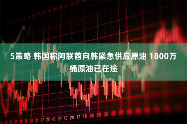 5策略 韩国称阿联酋向韩紧急供应原油 1800万桶原油已在途