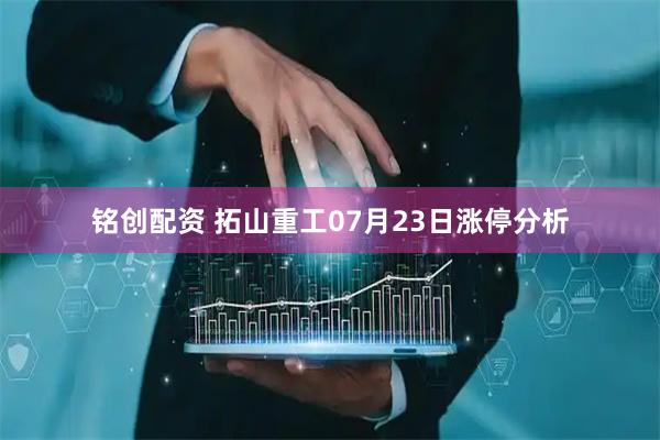 铭创配资 拓山重工07月23日涨停分析
