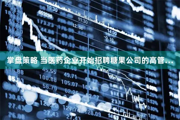 掌盘策略 当医药企业开始招聘糖果公司的高管…