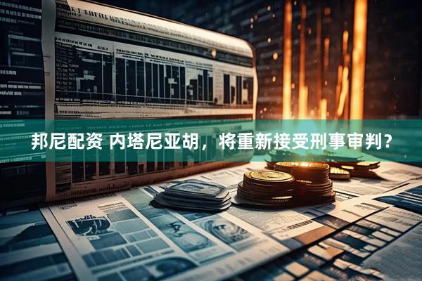邦尼配资 内塔尼亚胡，将重新接受刑事审判？