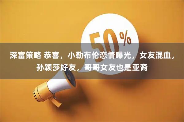 深富策略 恭喜，小勒布伦恋情曝光，女友混血，孙颖莎好友，哥哥女友也是亚裔