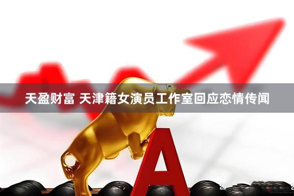 天盈财富 天津籍女演员工作室回应恋情传闻